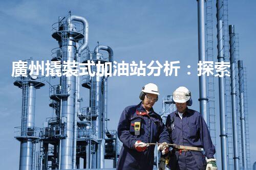 廣州撬裝式加油站分析：探索數(shù)據(jù)背后的秘密！